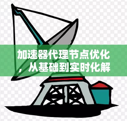 加速器代理节点优化，从基础到实时化解决方案