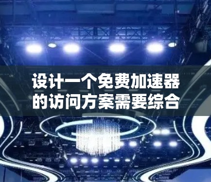 设计一个免费加速器的访问方案需要综合考虑多个方面，包括硬件、软件、安全、用户体验和成本效益。以下是一个结构化的方案