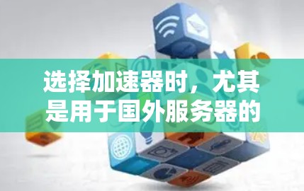 选择加速器时，尤其是用于国外服务器的加速器，需要综合考虑性能、地区覆盖、价格、支持和服务等多方面因素。以下是一些推荐的加速器类型和品牌，帮助您更好地选择