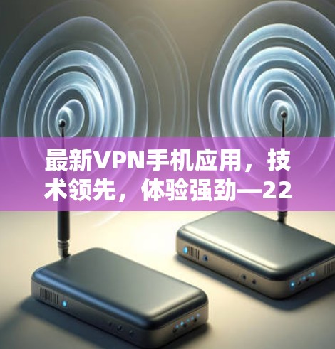 最新VPN手机应用，技术领先，体验强劲—223年升级版