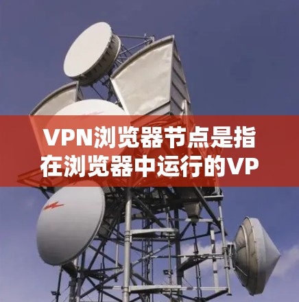 VPN浏览器节点是指在浏览器中运行的VPN服务节点，这些节点可以为用户提供VPN连接。以下是一些常见的VPN浏览器节点推荐，适合大多数用户