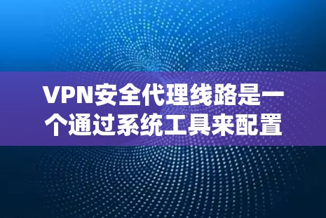 VPN安全代理线路是一个通过系统工具来配置和管理的网络服务，旨在提供安全、高效和便捷的VPN连接。以下是详细介绍