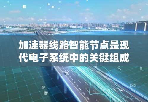 加速器线路智能节点是现代电子系统中的关键组成部分，通过实时监控和优化，显著提升了系统的效率和可靠性。以下是对智能节点的详细分析