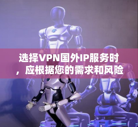 选择VPN国外IP服务时，应根据您的需求和风险偏好进行评估。以下是一个结构化的建议，帮助您做出明智的选择