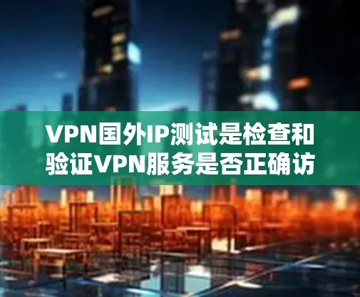 VPN国外IP测试是检查和验证VPN服务是否正确访问目标IP地址的一种方法。以下是一些步骤和方法，帮助你进行VPN国外IP测试