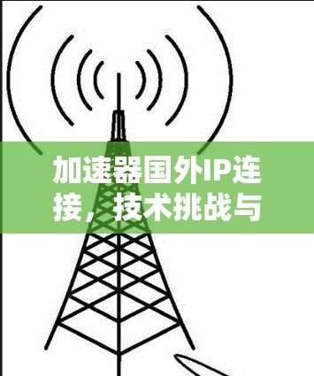 加速器国外IP连接，技术挑战与解决方案