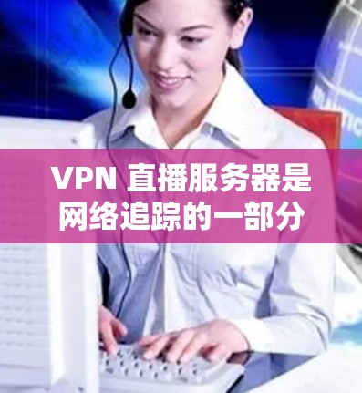 VPN 直播服务器是网络追踪的一部分，用于监控和控制网络流量，保护用户数据不被泄露。以下是关于 VPN 直播服务器的详细指南