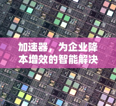 加速器，为企业降本增效的智能解决方案
