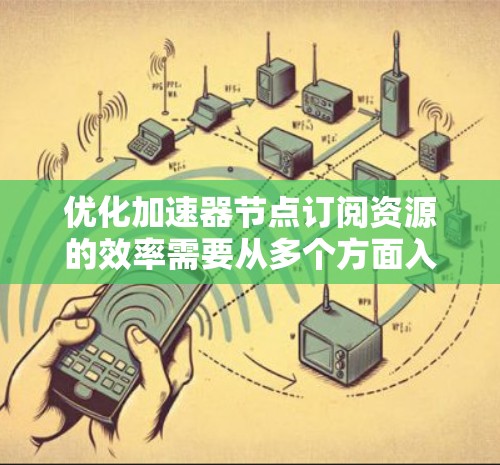 优化加速器节点订阅资源的效率需要从多个方面入手,以下是一些关键步骤和策略 优化加速器节点订阅资源的效率需要从多个方面入手,以下是一些关键步骤和策略