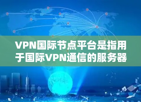 VPN国际节点平台是指用于国际VPN通信的服务器或代理服务器。这些平台通常与国际网络(如美国、欧洲、非洲等)的互联网相连,用户可以通过这些平台访问其他国家的网络资源 VPN国际节点平台是指用于国际VPN通信的服务器或代理服务器。这些平台通常与国际网络(如美国、欧洲、非洲等)的互联网相连,用户可以通过这些平台访问其他国家的网络资源