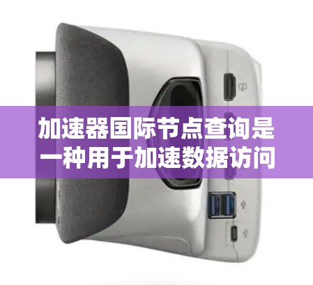 加速器国际节点查询是一种用于加速数据访问和传输的网络节点工具，广泛应用于数据库、云存储、服务器和软件应用中。以下是对其相关知识的详细总结