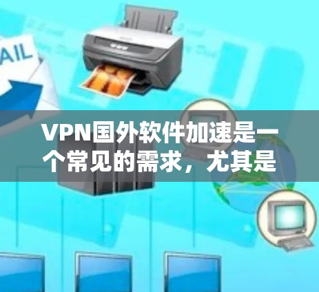 VPN国外软件加速是一个常见的需求，尤其是在需要快速访问网络或下载资源时。以下是一些常用的VPN软件和加速工具，帮助您加速VPN流量