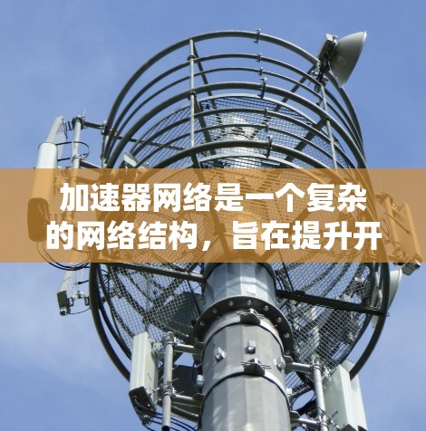 加速器网络是一个复杂的网络结构,旨在提升开发者的加速能力,特别是在需要频繁访问特定资源或需要快速访问特定容器的情况下。以下是关于加速器网络的详细总结 加速器网络是一个复杂的网络结构,旨在提升开发者的加速能力,特别是在需要频繁访问特定资源或需要快速访问特定容器的情况下。以下是关于加速器网络的详细总结
