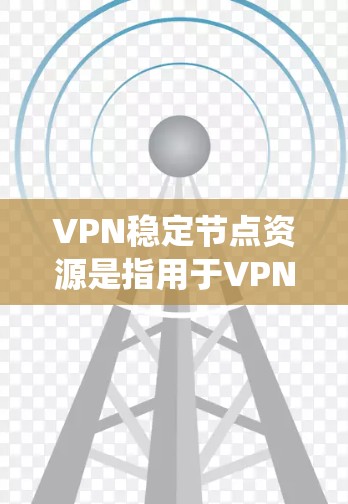 VPN稳定节点资源是指用于VPN连接的设备，包括内存、存储空间、存储介质等。这些资源是VPN系统运行的基础，直接影响连接的稳定性、数据传输和安全性。以下是一些关键因素