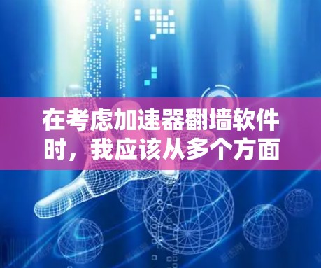 在考虑加速器翻墙软件时，我应该从多个方面进行比较，以选择最适合自己的软件。以下是对不同软件的综合评价和建议