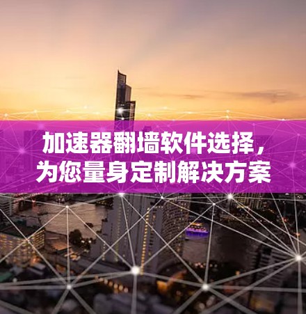 加速器翻墙软件选择,为您量身定制解决方案 加速器翻墙软件选择,为您量身定制解决方案