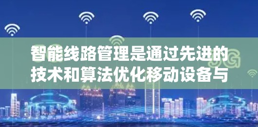 智能线路管理是通过先进的技术和算法优化移动设备与网络之间的连接,以提高传输效率和设备性能的系统。以下是该领域的详细分析 智能线路管理是通过先进的技术和算法优化移动设备与网络之间的连接,以提高传输效率和设备性能的系统。以下是该领域的详细分析