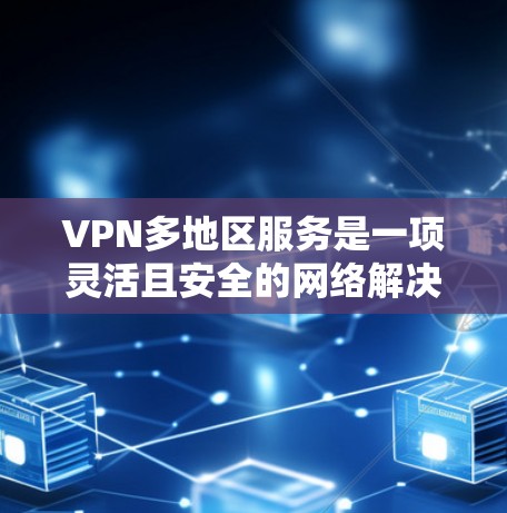 VPN多地区服务是一项灵活且安全的网络解决方案，广泛应用于全球多个地区的用户。以下是针对不同地区的VPN服务概述