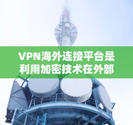 VPN海外连接平台是利用加密技术在外部网络上连接互联网，提供安全的数据传输服务。以下是使用这些平台的详细步骤和注意事项