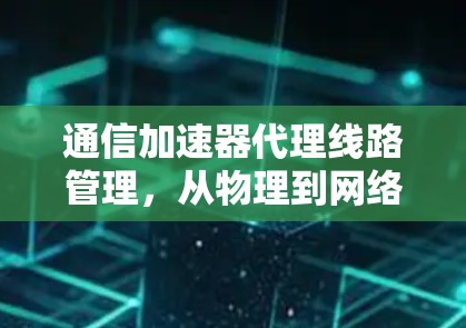 通信加速器代理线路管理，从物理到网络优化的解决方案