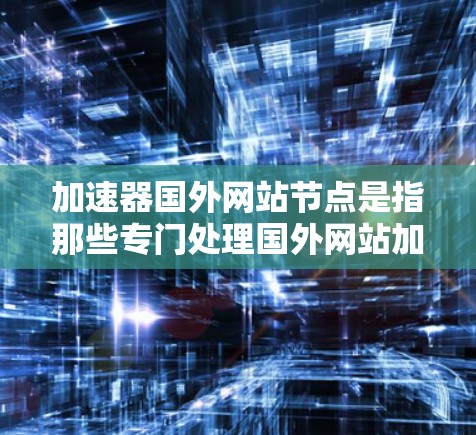 加速器国外网站节点是指那些专门处理国外网站加速的工具，旨在提升用户下载速度。以下是对该主题的总结