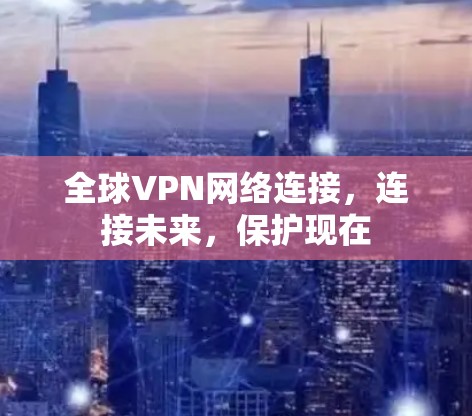 全球VPN网络连接，连接未来，保护现在