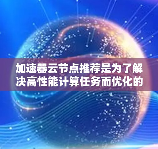 加速器云节点推荐是为了解决高性能计算任务而优化的云端加速器选择。以下是关于加速器云节点推荐的详细总结