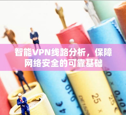智能VPN线路分析，保障网络安全的可靠基础