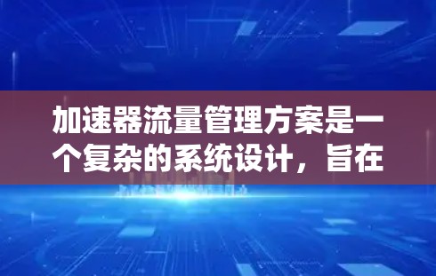 加速器流量管理方案是一个复杂的系统设计，旨在优化网页加载速度和网络资源使用。以下是对该方案的详细分析和总结
