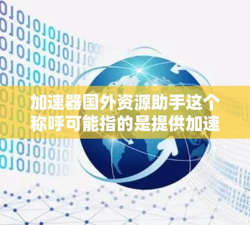 加速器国外资源助手这个称呼可能指的是提供加速网络、加速服务器或其他技术资源的服务，尤其是这些资源是国外的。如果需要帮助，可以考虑以下几点