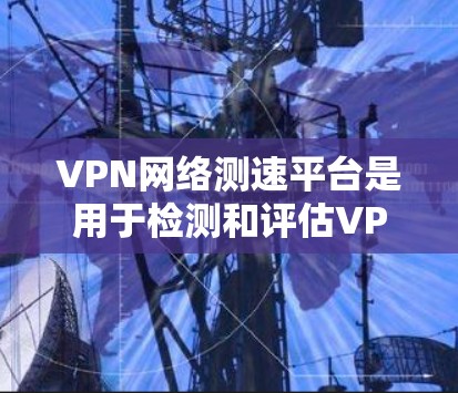 VPN网络测速平台是用于检测和评估VPN流量安全性的工具。以下是选择VPN网络测速平台的关键因素和建议