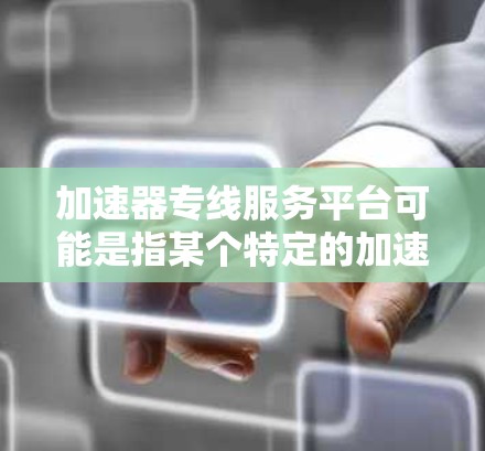 加速器专线服务平台可能是指某个特定的加速工具或平台，具体含义可能因语境而异。以下是一些可能的解释和建议