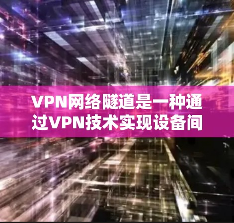 VPN网络隧道是一种通过VPN技术实现设备间多点连接的技术方案，旨在提升网络兼容性和用户体验。以下是一个VPN网络隧道方案的详细步骤说明