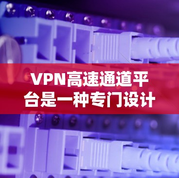 VPN高速通道平台是一种专门设计用于提供高速级VPN服务的网络平台，这些平台通常提供加密传输的通道，确保数据的安全传输。以下是对该主题的有条理的总结和信息