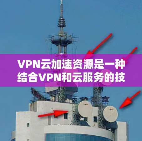 VPN云加速资源是一种结合VPN和云服务的技术，旨在通过加速下载速度，帮助用户在安全、高效的网络环境中获取所需资源。以下是关于这一概念的详细分析
