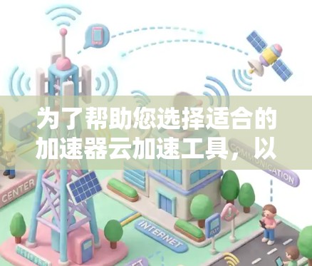 为了帮助您选择适合的加速器云加速工具，以下是一个结构化的总结，供参考
