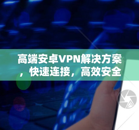 高端安卓VPN解决方案，快速连接，高效安全