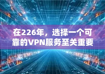 在226年，选择一个可靠的VPN服务至关重要，因为网络环境可能会发生变化，且用户可能对安全性和稳定性有较高要求。以下是一些推荐的VPN服务，供您参考