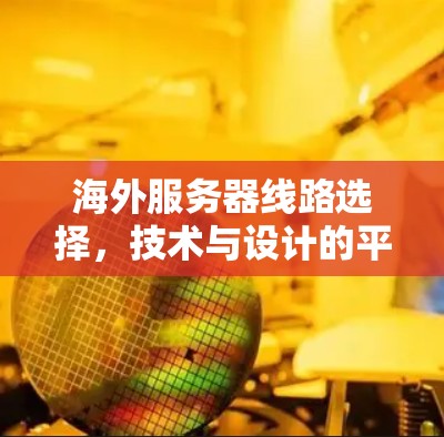 海外服务器线路选择，技术与设计的平衡之道