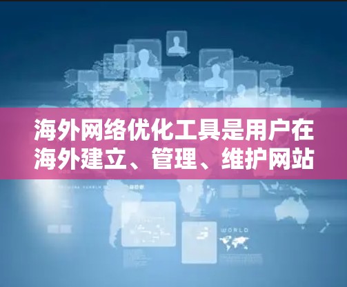 海外网络优化工具是用户在海外建立、管理、维护网站时常用的工具，旨在简化服务器管理和网络环境的配置。以下是对海外网络优化工具的详细总结