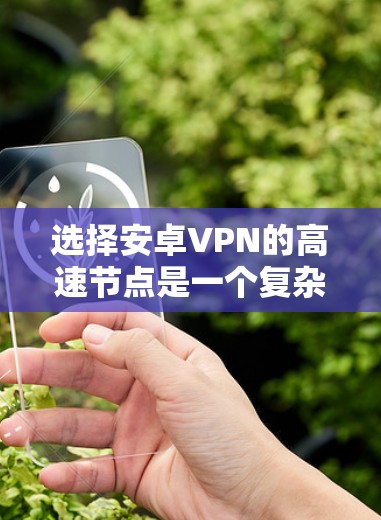 选择安卓VPN的高速节点是一个复杂但重要的过程，需要综合考虑多个因素。以下是一步步的指南，帮助您更好地进行选择