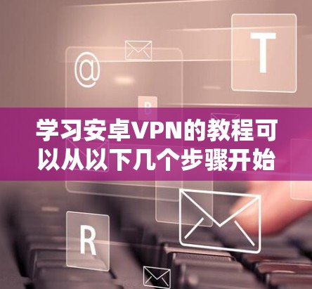 学习安卓VPN的教程可以从以下几个步骤开始