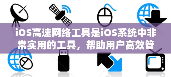iOS高速网络工具是iOS系统中非常实用的工具，帮助用户高效管理网络连接和进行文件传输。以下是详细介绍