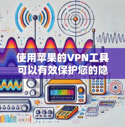 使用苹果的VPN工具可以有效保护您的隐私，但选择合适的工具需要考虑多种因素。以下是详细的步骤和建议