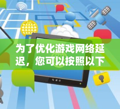 为了优化游戏网络延迟，您可以按照以下步骤进行系统性的操作