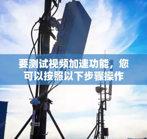 要测试视频加速功能，您可以按照以下步骤操作