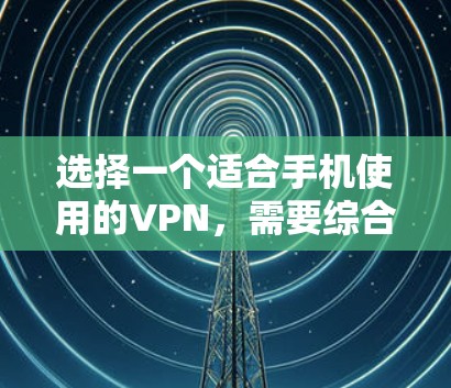 选择一个适合手机使用的VPN，需要综合考虑多个因素，以下是一些推荐的选择，以及它们的特点