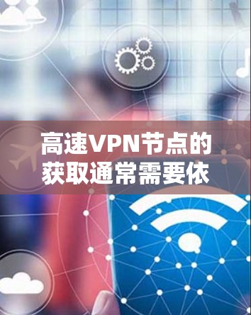 高速VPN节点的获取通常需要依靠特定的网络设备，如手机、电脑或笔记本电脑，并且需要使用特定的VPN软件或工具。以下是一些常见的方法和推荐