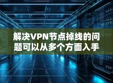 解决VPN节点掉线的问题可以从多个方面入手，以下是一些实用的步骤和建议