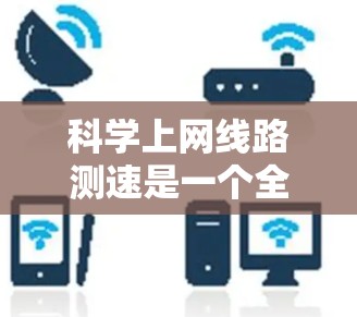 科学上网线路测速是一个全面的网络测试过程，涉及硬件设备、软件工具和测试方法。以下是详细的步骤指南